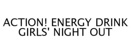 ACTION! ENERGY DRINK GIRLS' NIGHT OUT trademark