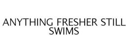 ANYTHING FRESHER STILL SWIMS trademark