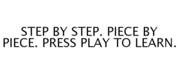 STEP BY STEP. PIECE BY PIECE. PRESS PLAY TO LEARN. trademark