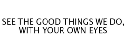 SEE THE GOOD THINGS WE DO, WITH YOUR OWN EYES trademark