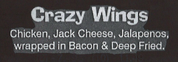 CRAZY WINGS CHICKEN, JACK CHEESE, JALAPENOS, WRAPPED IN BACON & DEEP FRIED. (6) - 7.49 (10) - 11.49 trademark