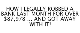 HOW I LEGALLY ROBBED A BANK LAST MONTH FOR OVER $87,978 ... AND GOT AWAY WITH IT! trademark