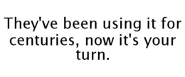 THEY'VE BEEN USING IT FOR CENTURIES, NOW IT'S YOUR TURN. trademark
