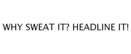 WHY SWEAT IT? HEADLINE IT! trademark