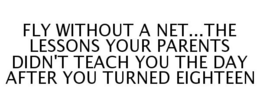 FLY WITHOUT A NET...THE LESSONS YOUR PARENTS DIDN'T TEACH YOU THE DAY AFTER YOU TURNED EIGHTEEN trademark