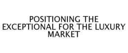 POSITIONING THE EXCEPTIONAL FOR THE LUXURY MARKET trademark