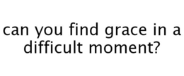 CAN YOU FIND GRACE IN A DIFFICULT MOMENT? trademark