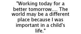 "WORKING TODAY FOR A BETTER TOMORROW.... THE WORLD MAY BE A DIFFERENT PLACE BECAUSE I WAS IMPORTANT IN A CHILD'S LIFE." trademark
