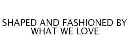 SHAPED AND FASHIONED BY WHAT WE LOVE trademark