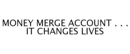 MONEY MERGE ACCOUNT . . . IT CHANGES LIVES trademark