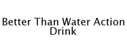 BETTER THAN WATER ACTION DRINK trademark