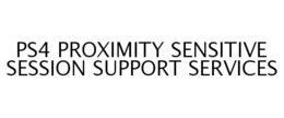 PS4 PROXIMITY SENSITIVE SESSION SUPPORT SERVICES trademark