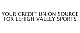 YOUR CREDIT UNION SOURCE FOR LEHIGH VALLEY SPORTS trademark