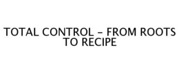 TOTAL CONTROL - FROM ROOTS TO RECIPE trademark