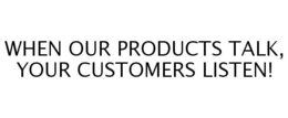 WHEN OUR PRODUCTS TALK, YOUR CUSTOMERS LISTEN! trademark