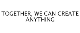 TOGETHER, WE CAN CREATE ANYTHING trademark