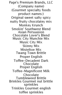 PAGE'S PREMIUM BRANDS, LLC (COMPANY NAME) (GOURMET SPECIALTY FOODS PRODUCT NAMES:) ORIGINAL SWEET SALTY SPICY NUTTY FRUITY CHOCOLATEY MIX MONKEY KRUNCH SMOKIN' SOUTHWEST BLEND ASIAN PERSUASION CHOCOLATE LOVER'S BLEND MUSIC CITY MUNCHIE MIX MUSIC CITY MIX SKINNY MIX MISTELTOE MIX TWANG TOWN BRITTLE PROPER ENGLISH TOFFEE-DECADENT DARK CHOCOLATE PROPER ENGLISH TOFFEE-MAGNIFICENT MILK CHOCOLATE TUMBLEWEED BRITTLE BRINKLES GOURMET NUT BRITTLE SPRINKLES TRINKLES GOURMET ENGLISH TOFFEE SPRINKLES trademark