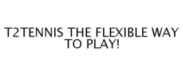 T2TENNIS THE FLEXIBLE WAY TO PLAY! trademark
