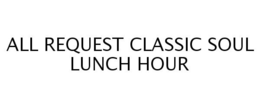 ALL REQUEST CLASSIC SOUL LUNCH HOUR trademark