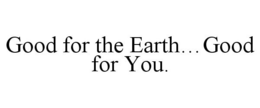 GOOD FOR THE EARTH...GOOD FOR YOU. trademark