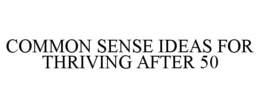 COMMON SENSE IDEAS FOR THRIVING AFTER 50 trademark