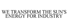 WE TRANSFORM THE SUN'S ENERGY FOR INDUSTRY trademark