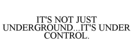 IT'S NOT JUST UNDERGROUND...IT'S UNDER CONTROL. trademark