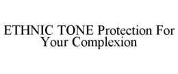 ETHNIC TONE PROTECTION FOR YOUR COMPLEXION trademark