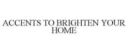 ACCENTS TO BRIGHTEN YOUR HOME trademark