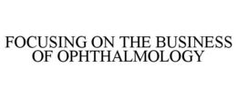 FOCUSING ON THE BUSINESS OF OPHTHALMOLOGY trademark