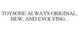 TOYSONE ALWAYS ORIGINAL, NEW, AND EVOLVING... trademark