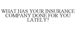 WHAT HAS YOUR INSURANCE COMPANY DONE FOR YOU LATELY? trademark