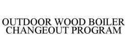 OUTDOOR WOOD BOILER CHANGEOUT PROGRAM trademark
