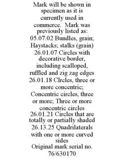MARK WILL BE SHOWN IN SPECIMEN AS IT IS CURRENTLY USED IN COMMERCE. MARK WAS PREVIOUSLY LISTED AS: 05.07.02 BUNDLES, GRAIN; HAYSTACKS; STALKS (GRAIN) 26.01.07 CIRCLES WITH DECORATIVE BORDER, INCLUDING SCALLOPED, RUFFLED AND ZIG ZAG EDGES 26.01.18 CIRCLES, THREE OR MORE CONCENTRIC; CONCENTRIC CIRCLES, THREE OR MORE; THREE OR MORE CONCENTRIC CIRCLES 26.01.21 CIRCLES THAT ARE TOTALLY OR PARTIALLY SHADED 26.13.25 QUADRILATERALS WITH ONE OR MORE CURVED SIDES ORIGINAL MARK SERIAL NO. 76/630170 trademark