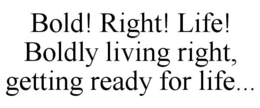 BOLD! RIGHT! LIFE! BOLDLY LIVING RIGHT, GETTING READY FOR LIFE... trademark