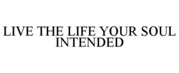 LIVE THE LIFE YOUR SOUL INTENDED trademark