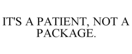 IT'S A PATIENT, NOT A PACKAGE. trademark