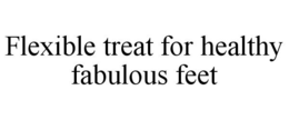 FLEXIBLE TREAT FOR HEALTHY FABULOUS FEET trademark