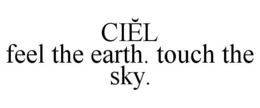 CIEL FEEL THE EARTH. TOUCH THE SKY. trademark