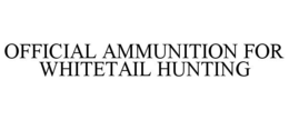 OFFICIAL AMMUNITION FOR WHITETAIL HUNTING trademark