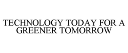 TECHNOLOGY TODAY FOR A GREENER TOMORROW trademark