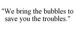 "WE BRING THE BUBBLES TO SAVE YOU THE TROUBLES." trademark