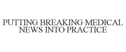 PUTTING BREAKING MEDICAL NEWS INTO PRACTICE trademark