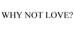 WHY NOT LOVE? trademark