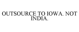 OUTSOURCE TO IOWA. NOT INDIA. trademark