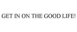GET IN ON THE GOOD LIFE! trademark