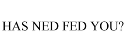 HAS NED FED YOU? trademark