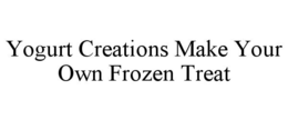YOGURT CREATIONS MAKE YOUR OWN FROZEN TREAT trademark