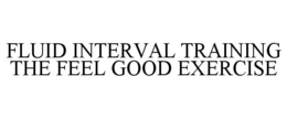 FLUID INTERVAL TRAINING THE FEEL GOOD EXERCISE trademark
