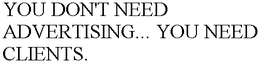 YOU DON'T NEED ADVERTISING... YOU NEED CLIENTS. trademark